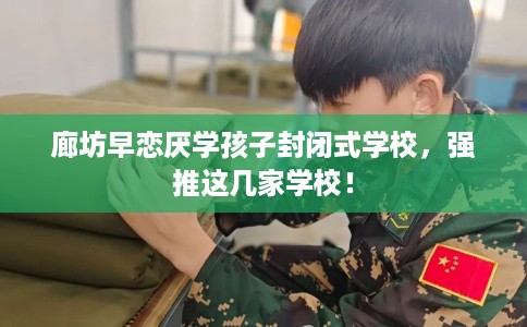 廊坊早恋厌学孩子封闭式学校，强推这几家学校！