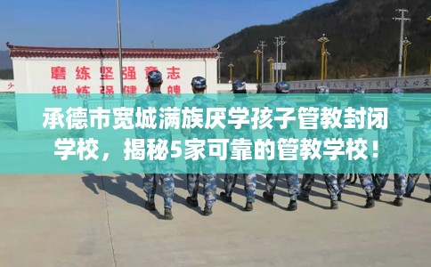 承德市宽城满族厌学孩子管教封闭学校，揭秘5家可靠的管教学校！