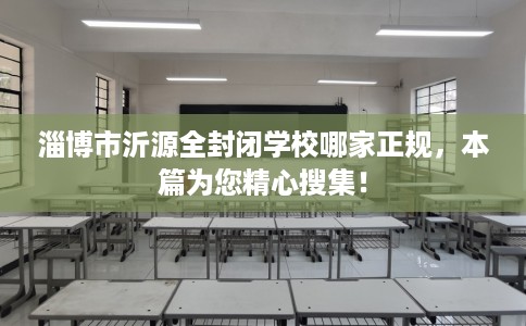淄博市沂源全封闭学校哪家正规，本篇为您精心搜集！