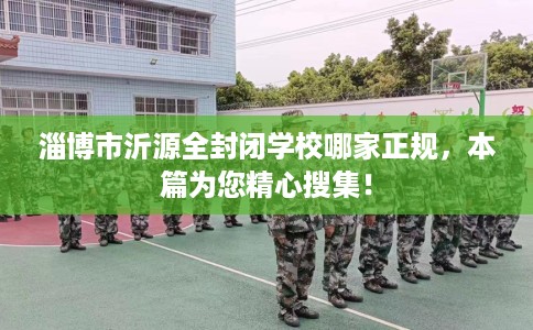 淄博市沂源全封闭学校哪家正规，本篇为您精心搜集！