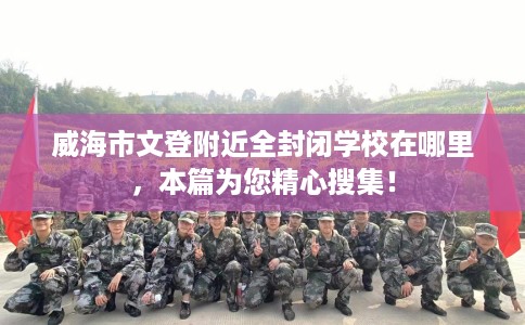 威海市文登附近全封闭学校在哪里，本篇为您精心搜集！