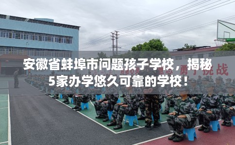 安徽省蚌埠市问题孩子学校，揭秘5家办学悠久可靠的学校！