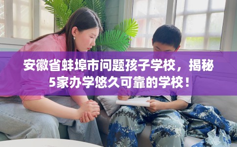 安徽省蚌埠市问题孩子学校，揭秘5家办学悠久可靠的学校！