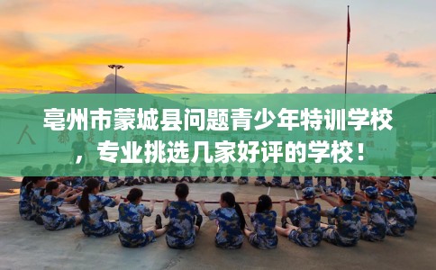 亳州市蒙城县问题青少年特训学校，专业挑选几家好评的学校！