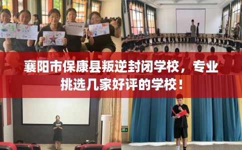 襄阳市保康县叛逆封闭学校，专业挑选几家好评的学校！