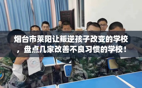 烟台市莱阳让叛逆孩子改变的学校，盘点几家改善不良习惯的学校！