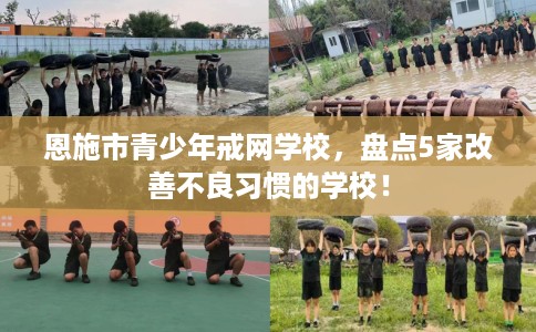 恩施市青少年戒网学校，盘点5家改善不良习惯的学校！