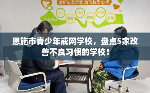 恩施市青少年戒网学校，盘点5家改善不良习惯的学校！