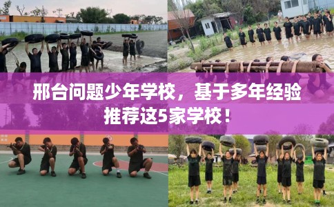邢台问题少年学校，基于多年经验推荐这5家学校！