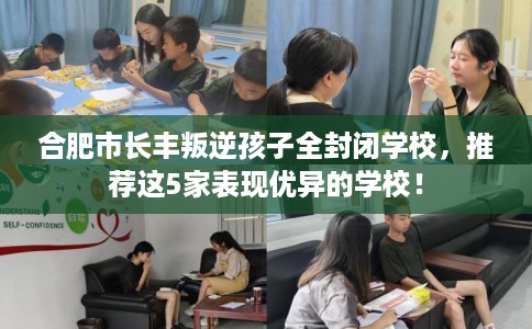 合肥市长丰叛逆孩子全封闭学校，推荐这5家表现优异的学校！