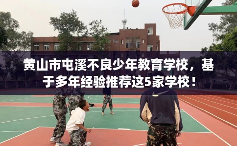 黄山市屯溪不良少年教育学校，基于多年经验推荐这5家学校！