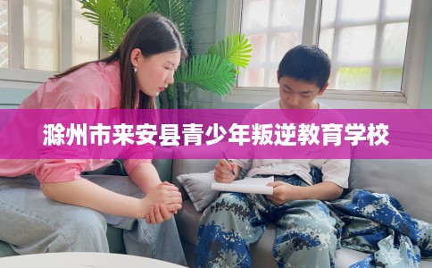 滁州市来安县青少年叛逆教育学校
