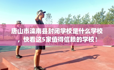 唐山市滦南县封闭学校是什么学校，快看这5家值得信赖的学校！