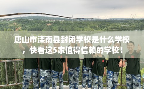 唐山市滦南县封闭学校是什么学校，快看这5家值得信赖的学校！