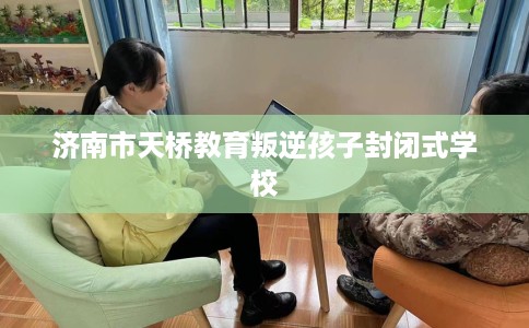 济南市天桥教育叛逆孩子封闭式学校