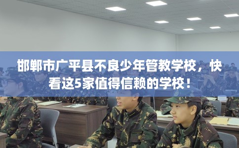 邯郸市广平县不良少年管教学校，快看这5家值得信赖的学校！