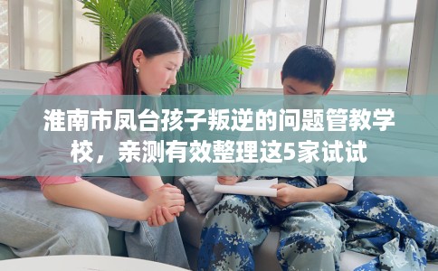 淮南市凤台孩子叛逆的问题管教学校，亲测有效整理这5家试试