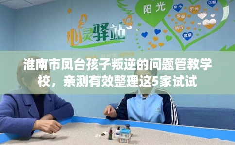 淮南市凤台孩子叛逆的问题管教学校，亲测有效整理这5家试试
