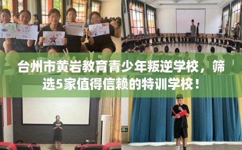 台州市黄岩教育青少年叛逆学校，筛选5家值得信赖的特训学校！