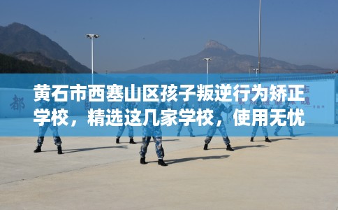 黄石市西塞山区孩子叛逆行为矫正学校，精选这几家学校，使用无忧！