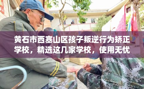 黄石市西塞山区孩子叛逆行为矫正学校，精选这几家学校，使用无忧！