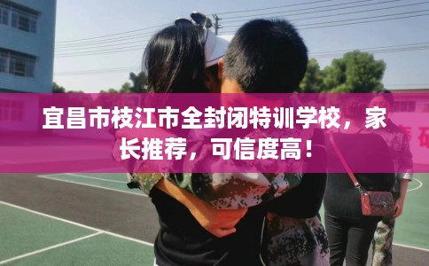 宜昌市枝江市全封闭特训学校，家长推荐，可信度高！