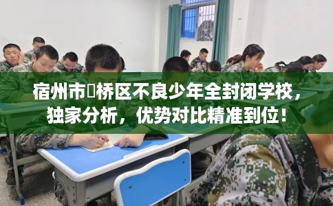 宿州市埇桥区不良少年全封闭学校,独家分析,优势对比精准到位! 宿州市埇桥区不良少年全封闭学校,独家分析,优势对比精准到位!