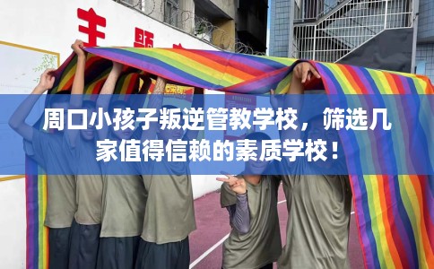 周口小孩子叛逆管教学校，筛选几家值得信赖的素质学校！