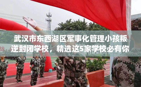 武汉市东西湖区军事化管理小孩叛逆封闭学校，精选这5家学校必有你需！