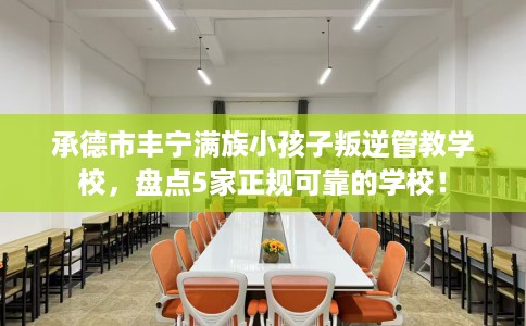 承德市丰宁满族小孩子叛逆管教学校，盘点5家正规可靠的学校！