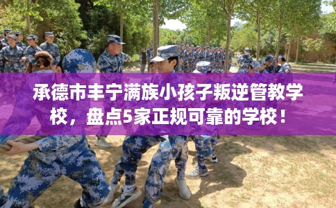 承德市丰宁满族小孩子叛逆管教学校，盘点5家正规可靠的学校！