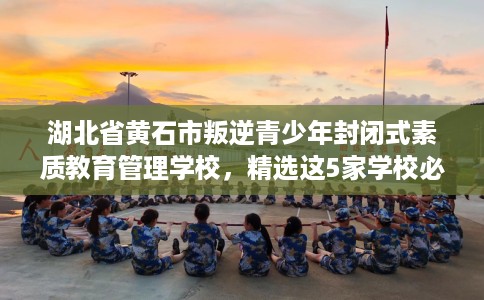 湖北省黄石市叛逆青少年封闭式素质教育管理学校，精选这5家学校必有你需！