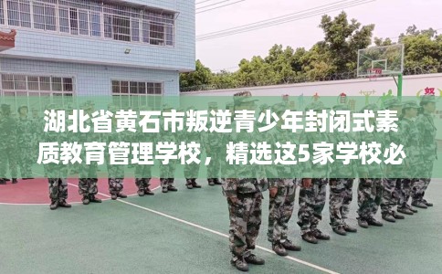 湖北省黄石市叛逆青少年封闭式素质教育管理学校，精选这5家学校必有你需！