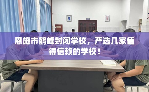 恩施市鹤峰封闭学校，严选几家值得信赖的学校！