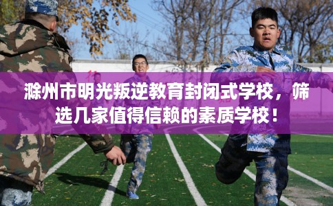 滁州市明光叛逆教育封闭式学校，筛选几家值得信赖的素质学校！