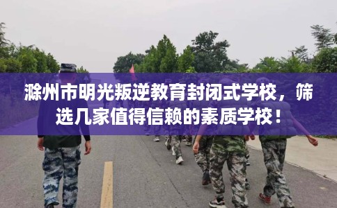滁州市明光叛逆教育封闭式学校，筛选几家值得信赖的素质学校！