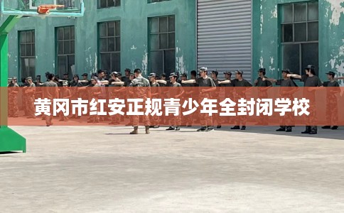 黄冈市红安正规青少年全封闭学校