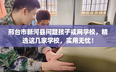 邢台市新河县问题孩子戒网学校，精选这几家学校，实用无忧！