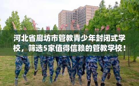河北省廊坊市管教青少年封闭式学校,筛选5家值得信赖的管教学校! 河北省廊坊市管教青少年封闭式学校,筛选5家值得信赖的管教学校!