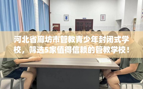 河北省廊坊市管教青少年封闭式学校,筛选5家值得信赖的管教学校! 河北省廊坊市管教青少年封闭式学校,筛选5家值得信赖的管教学校!