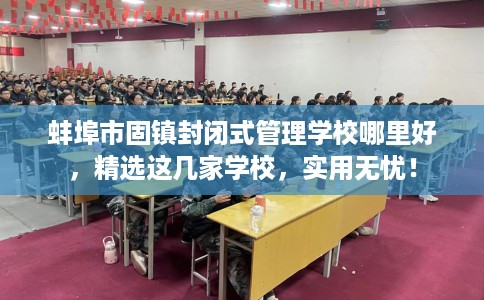 蚌埠市固镇封闭式管理学校哪里好，精选这几家学校，实用无忧！