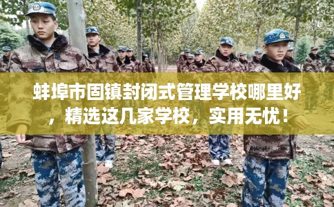蚌埠市固镇封闭式管理学校哪里好，精选这几家学校，实用无忧！