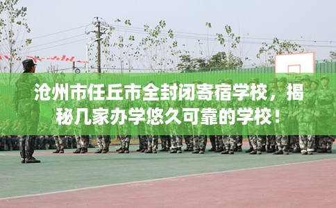 沧州市任丘市全封闭寄宿学校，揭秘几家办学悠久可靠的学校！