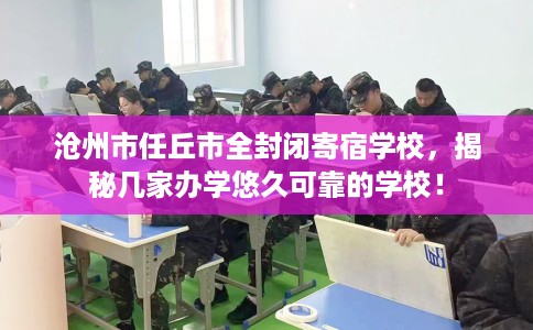 沧州市任丘市全封闭寄宿学校，揭秘几家办学悠久可靠的学校！