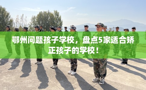 鄂州问题孩子学校，盘点5家适合矫正孩子的学校！