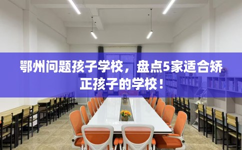 鄂州问题孩子学校，盘点5家适合矫正孩子的学校！
