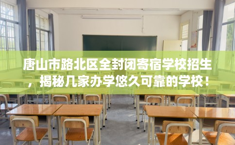 唐山市路北区全封闭寄宿学校招生，揭秘几家办学悠久可靠的学校！