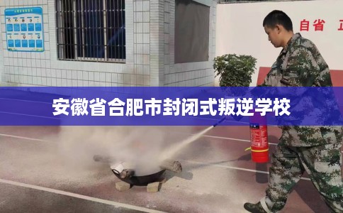 安徽省合肥市封闭式叛逆学校