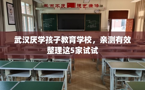 武汉厌学孩子教育学校，亲测有效整理这5家试试