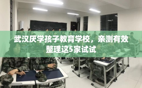武汉厌学孩子教育学校，亲测有效整理这5家试试
